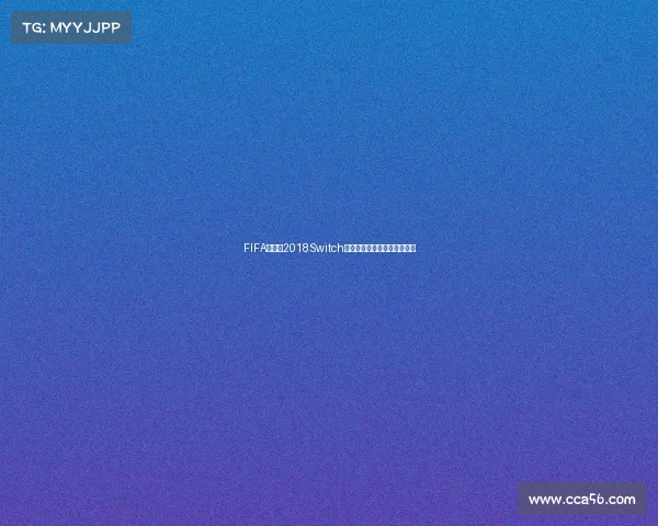 FIFA世界杯2018Switch的精彩回顾与游戏体验全解析